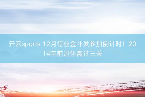 开云sports 12月待业金补发参加倒计时！2014年前退休需过三关