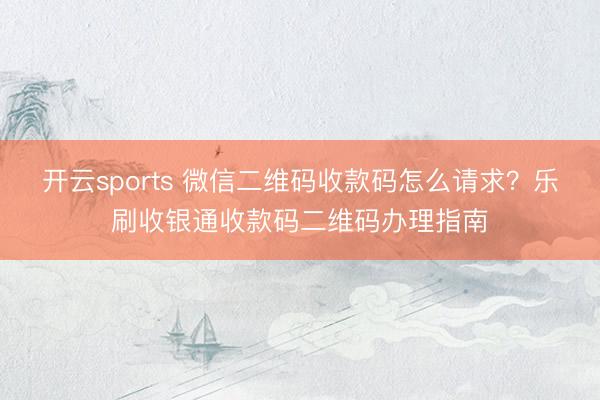 开云sports 微信二维码收款码怎么请求?乐刷收银通收款码二维码办理指南