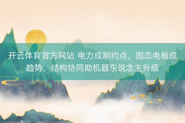 开云体育官方网站 电力成制约点，固态电板成趋势，结构协同助机器东说念主升级