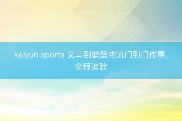 kaiyun sports 义乌到鹤壁物流门到门作事,全程追踪