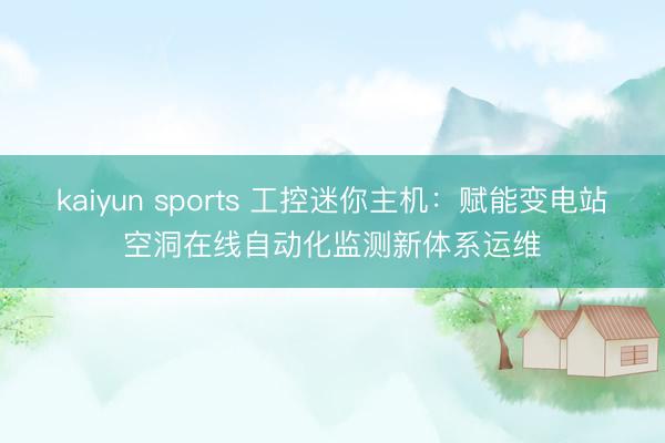 kaiyun sports 工控迷你主机:赋能变电站空洞在线自动化监测新体系运维