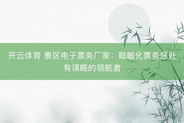 开云体育 景区电子票务厂家:聪敏化票务惩处有谋略的领航者