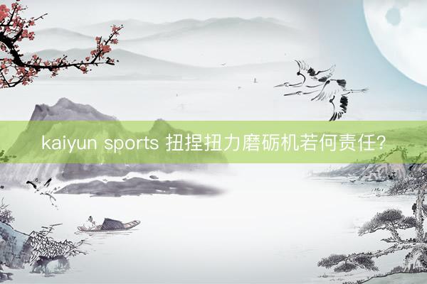 kaiyun sports 扭捏扭力磨砺机若何责任？