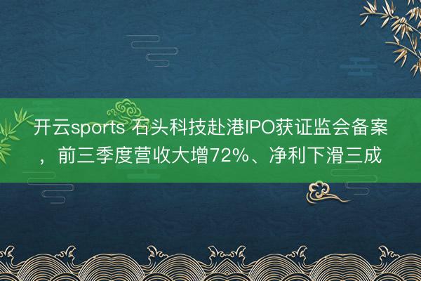 开云sports 石头科技赴港IPO获证监会备案,前三季度营收大增72%、净利下滑三成