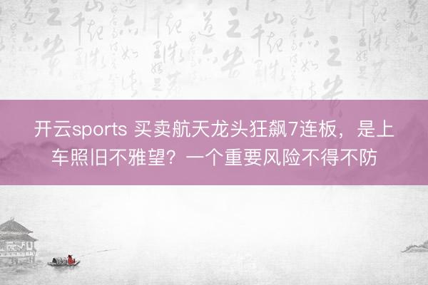 开云sports 买卖航天龙头狂飙7连板,是上车照旧不雅望?一个重要风险不得不防