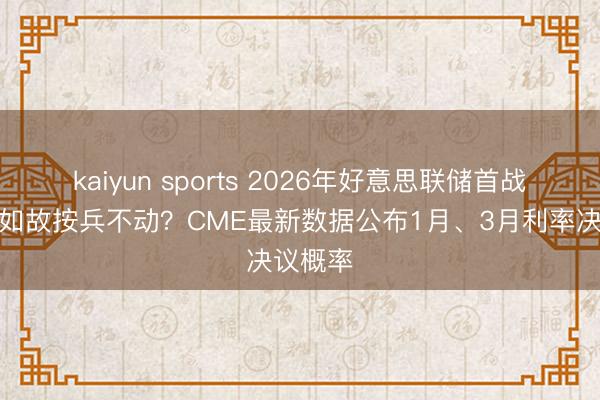 kaiyun sports 2026年好意思联储首战，降息如故按兵不动？CME最新数据公布1月、3月利率决议概率