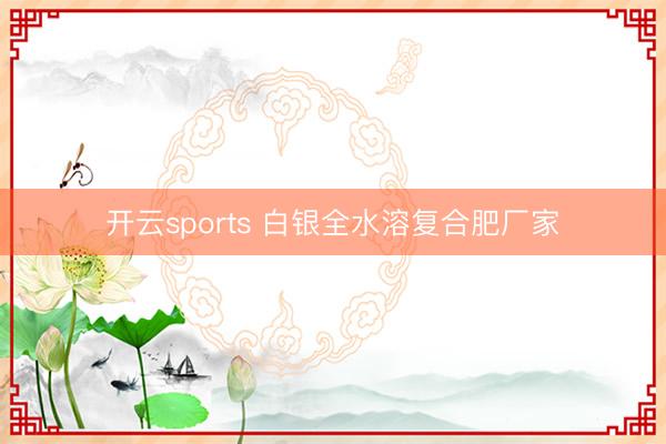 开云sports 白银全水溶复合肥厂家