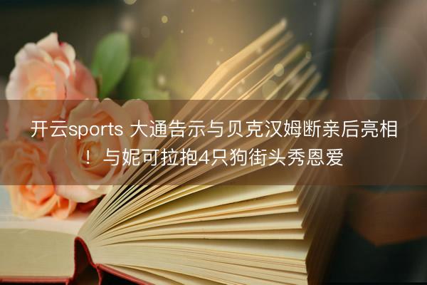 开云sports 大通告示与贝克汉姆断亲后亮相！与妮可拉抱4只狗街头秀恩爱