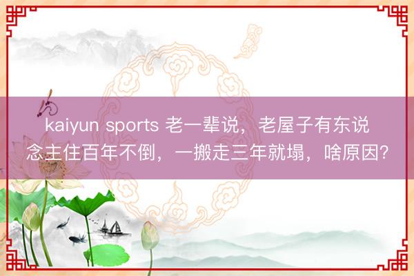kaiyun sports 老一辈说，老屋子有东说念主住百年不倒，一搬走三年就塌，啥原因？
