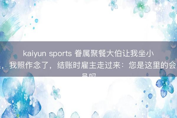 kaiyun sports 眷属聚餐大伯让我坐小孩桌，我照作念了，结账时雇主走过来：您是这里的会员吗