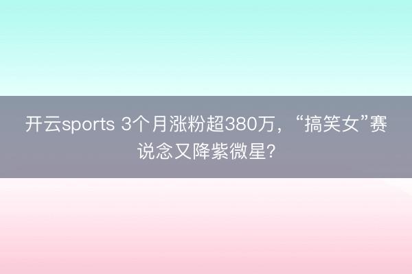 开云sports 3个月涨粉超380万，“搞笑女”赛说念又降紫微星？