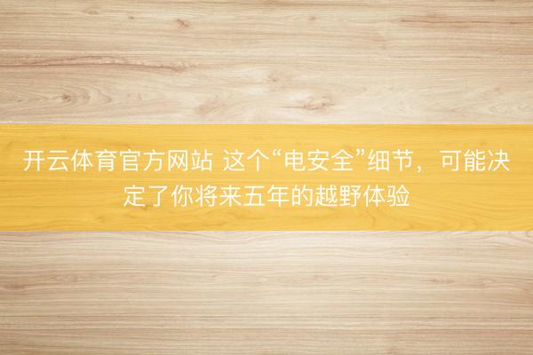 开云体育官方网站 这个“电安全”细节，可能决定了你将来五年的越野体验