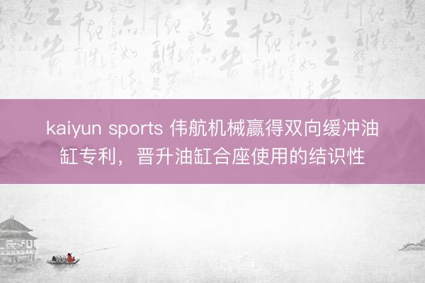 kaiyun sports 伟航机械赢得双向缓冲油缸专利,晋升油缸合座使用的结识性