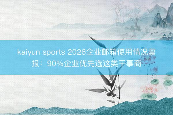 kaiyun sports 2026企业邮箱使用情况禀报：90%企业优先选这类干事商