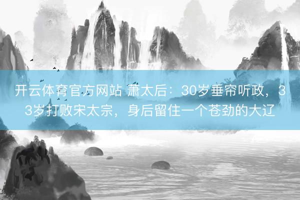 开云体育官方网站 萧太后:30岁垂帘听政,33岁打败宋太宗,身后留住一个苍劲的大辽