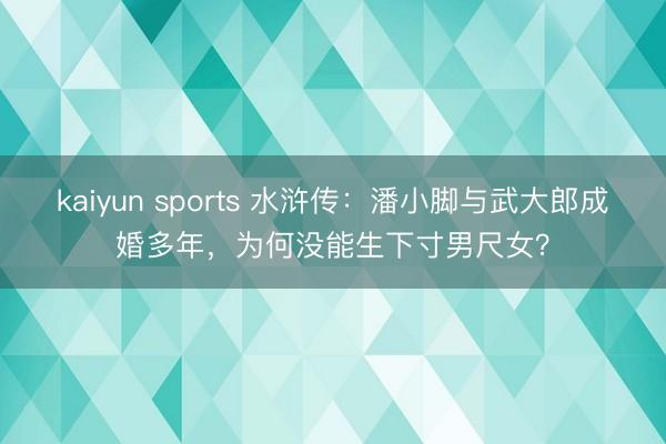 kaiyun sports 水浒传:潘小脚与武大郎成婚多年,为何没能生下寸男尺女?