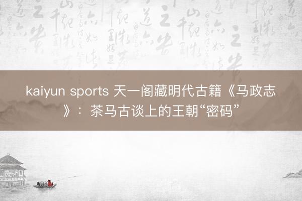 kaiyun sports 天一阁藏明代古籍《马政志》：茶马古谈上的王朝“密码”