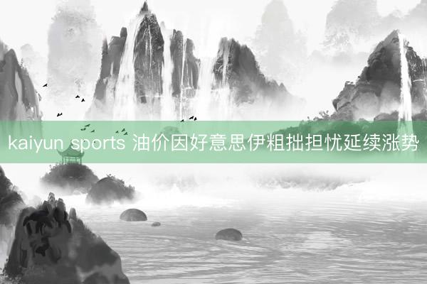 kaiyun sports 油价因好意思伊粗拙担忧延续涨势