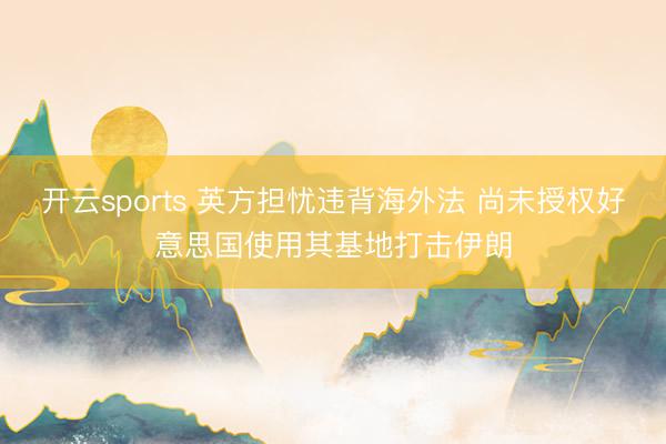 开云sports 英方担忧违背海外法 尚未授权好意思国使用其基地打击伊朗