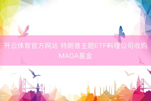 开云体育官方网站 特朗普主题ETF料理公司收购MAGA基金