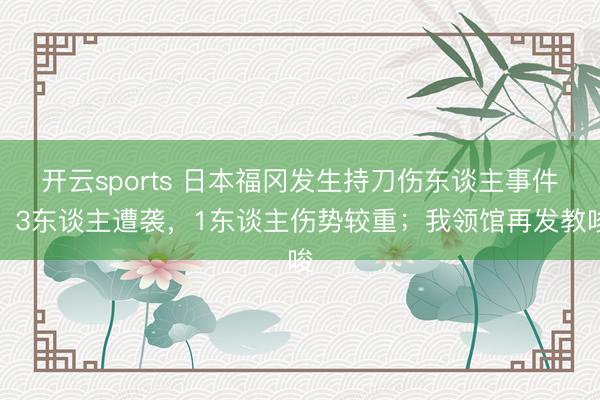 开云sports 日本福冈发生持刀伤东谈主事件,3东谈主遭袭,1东谈主伤势较重;我领馆再发教唆