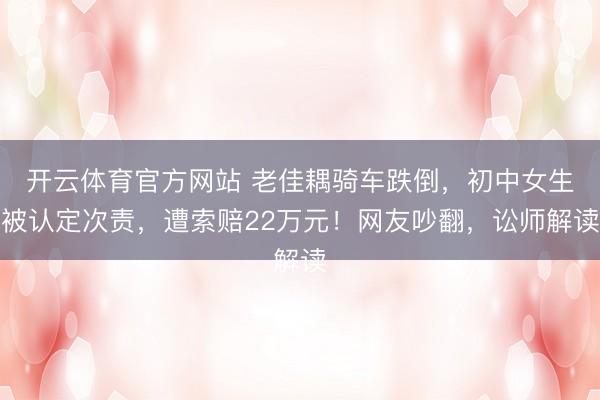开云体育官方网站 老佳耦骑车跌倒，初中女生被认定次责，遭索赔22万元！网友吵翻，讼师解读