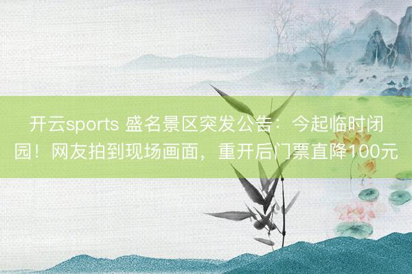 开云sports 盛名景区突发公告:今起临时闭园!网友拍到现场画面,重开后门票直降100元