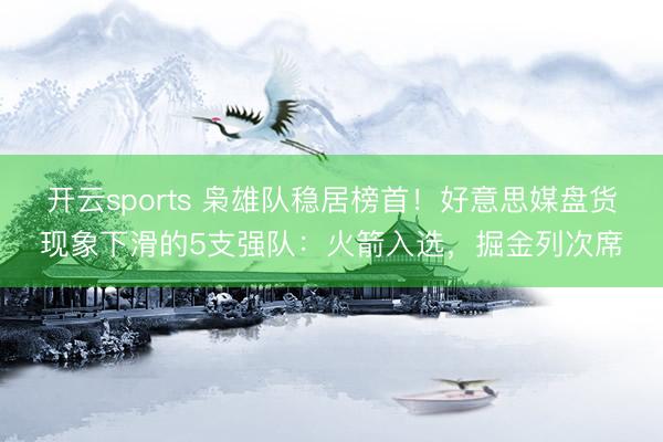 开云sports 枭雄队稳居榜首!好意思媒盘货现象下滑的5支强队:火箭入选,掘金列次席