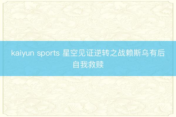 kaiyun sports 星空见证逆转之战赖斯乌有后自我救赎