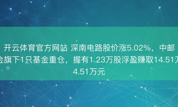 开云体育官方网站 深南电路股价涨5.02%,中邮基金旗下1只基金重仓,握有1.23万股浮盈赚取14.51万元
