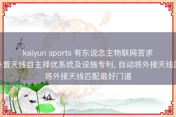 kaiyun sports 有东说念主物联网苦求物联网家具外置天线自主择优系统及设施专利， 自动将外接天线匹配最好门道