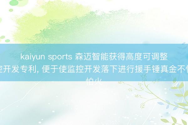 kaiyun sports 森迈智能获得高度可调整监控开发专利， 便于使监控开发落下进行援手锤真金不怕火