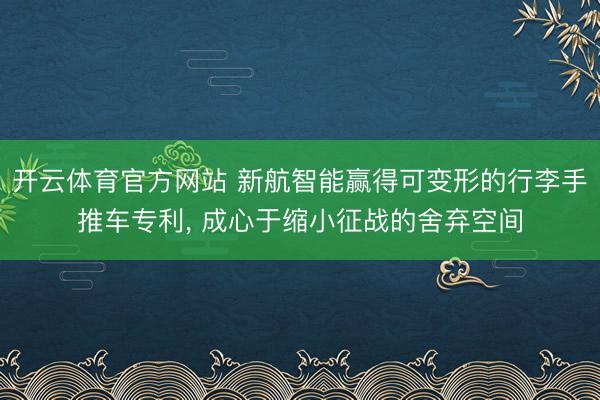 开云体育官方网站 新航智能赢得可变形的行李手推车专利， 成心于缩小征战的舍弃空间