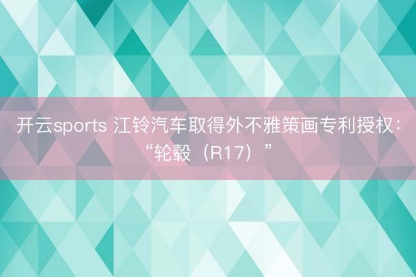 开云sports 江铃汽车取得外不雅策画专利授权：“轮毂（R17）”