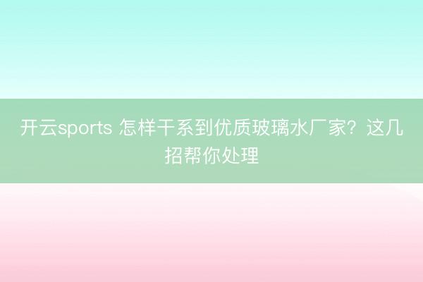 开云sports 怎样干系到优质玻璃水厂家?这几招帮你处理