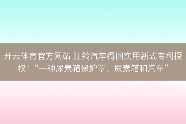 开云体育官方网站 江铃汽车得回实用新式专利授权:“一种尿素箱保护罩、尿素箱和汽车”