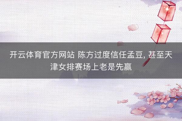 开云体育官方网站 陈方过度信任孟豆， 甚至天津女排赛场上老是先赢