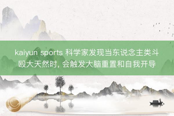 kaiyun sports 科学家发现当东说念主类斗殴大天然时, 会触发大脑重置和自我开导