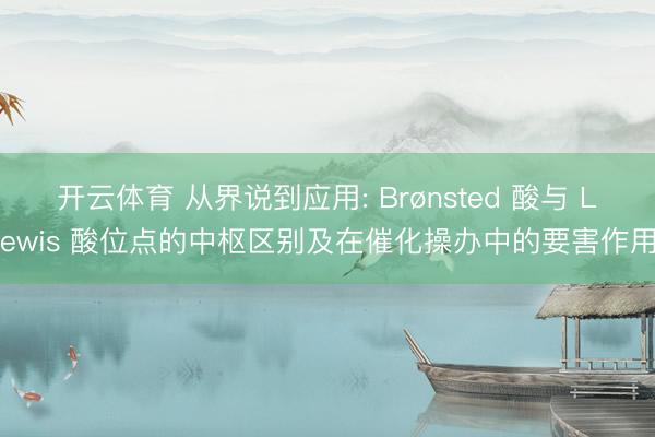 开云体育 从界说到应用: Brønsted 酸与 Lewis 酸位点的中枢区别及在催化操办中的要害作用