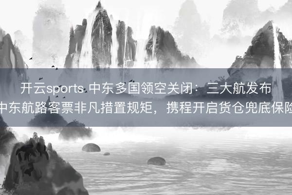 开云sports 中东多国领空关闭:三大航发布中东航路客票非凡措置规矩,携程开启货仓兜底保险