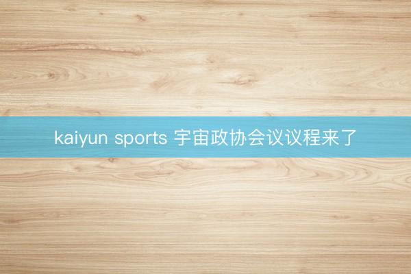 kaiyun sports 宇宙政协会议议程来了