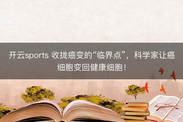 开云sports 收拢癌变的“临界点”,科学家让癌细胞变回健康细胞!