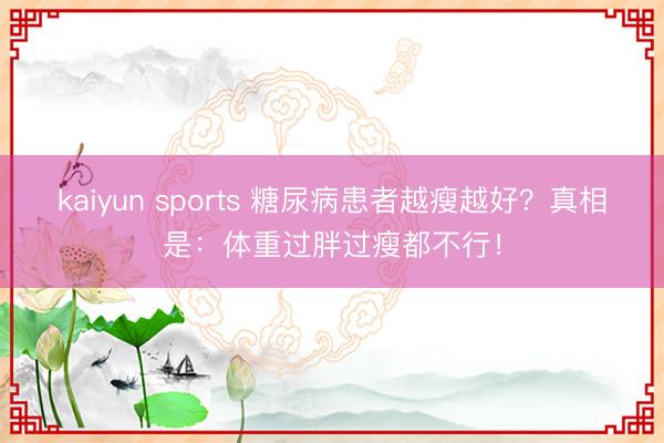 kaiyun sports 糖尿病患者越瘦越好？真相是：体重过胖过瘦都不行！