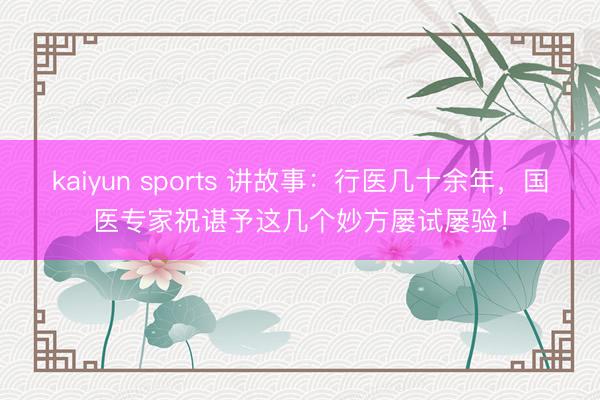 kaiyun sports 讲故事：行医几十余年，国医专家祝谌予这几个妙方屡试屡验！