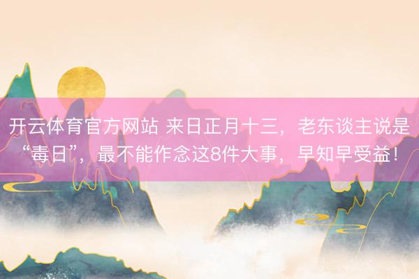 开云体育官方网站 来日正月十三，老东谈主说是“毒日”，最不能作念这8件大事，早知早受益！