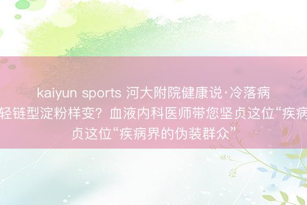 kaiyun sports 河大附院健康说·冷落病| 什么是原发性轻链型淀粉样变？血液内科医师带您坚贞这位“疾病界的伪装群众”