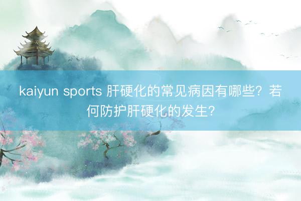 kaiyun sports 肝硬化的常见病因有哪些？若何防护肝硬化的发生？