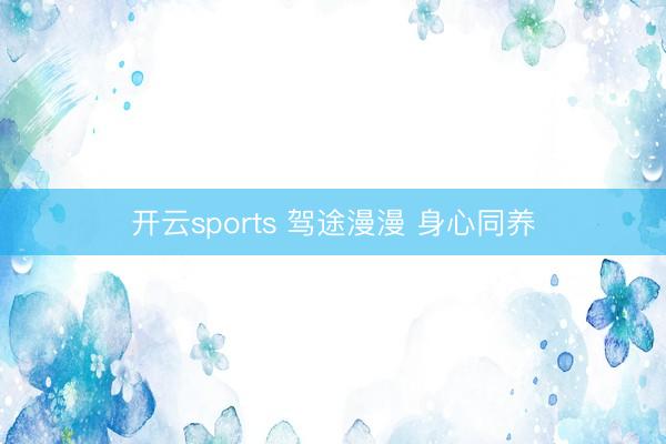 开云sports 驾途漫漫 身心同养