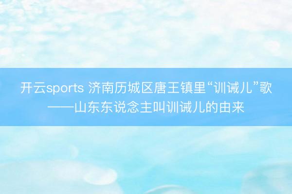 开云sports 济南历城区唐王镇里“训诫儿”歌——山东东说念主叫训诫儿的由来