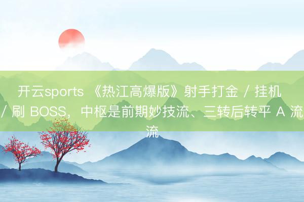 开云sports 《热江高爆版》射手打金 / 挂机 / 刷 BOSS，中枢是前期妙技流、三转后转平 A 流